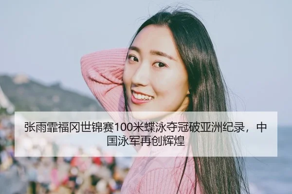 张雨霏福冈世锦赛100米蝶泳夺冠破亚洲纪录，中国泳军再创辉煌