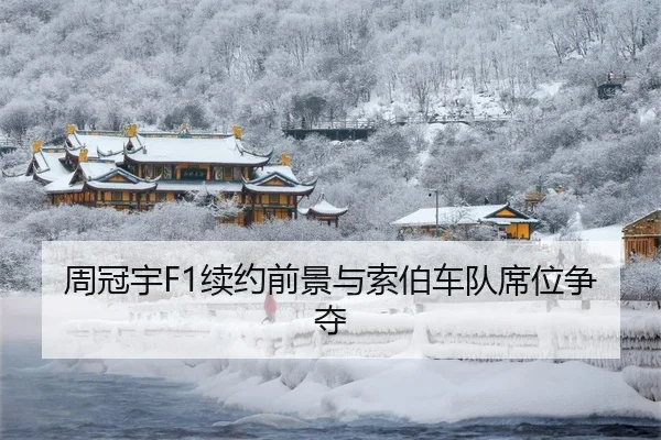 周冠宇F1续约前景与索伯车队席位争夺
