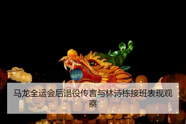马龙全运会后退役传言与林诗栋接班表现观察