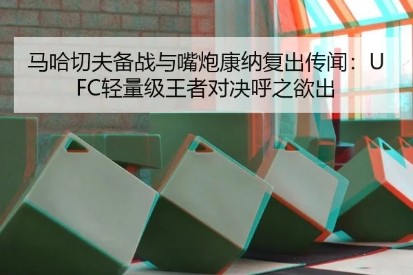 马哈切夫备战与嘴炮康纳复出传闻：UFC轻量级王者对决呼之欲出