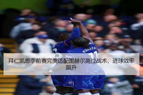 拜仁凯恩季前赛完美适配图赫尔高位战术，进球效率飙升