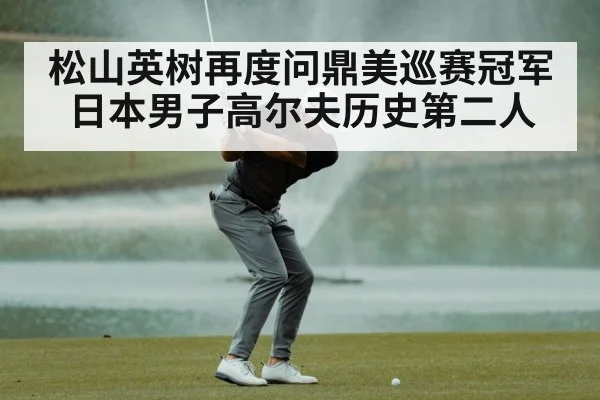 松山英树再度问鼎美巡赛冠军 日本男子高尔夫历史第二人