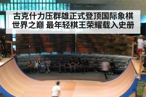 古克什力压群雄正式登顶国际象棋世界之巅 最年轻棋王荣耀载入史册