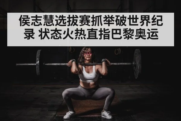 侯志慧选拔赛抓举破世界纪录 状态火热直指巴黎奥运