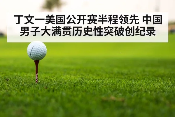 丁文一美国公开赛半程领先 中国男子大满贯历史性突破创纪录