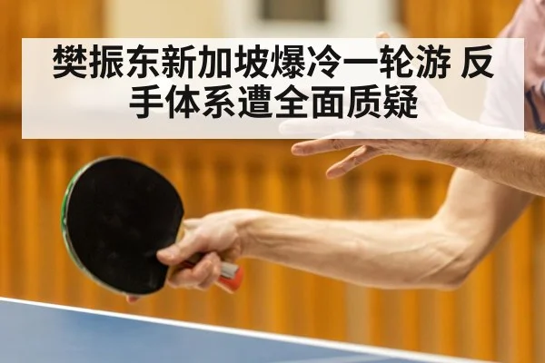 樊振东新加坡爆冷一轮游 反手体系遭全面质疑