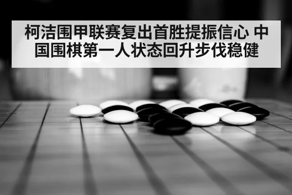 柯洁围甲联赛复出首胜提振信心 中国围棋第一人状态回升步伐稳健