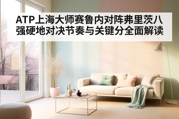 ATP上海大师赛鲁内对阵弗里茨八强硬地对决节奏与关键分全面解读