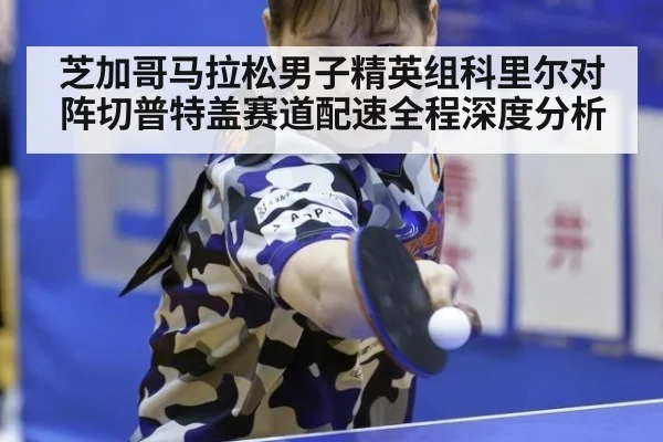 芝加哥马拉松男子精英组科里尔对阵切普特盖赛道配速全程深度分析
